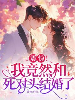 震惊!我竟然和死对头结婚了